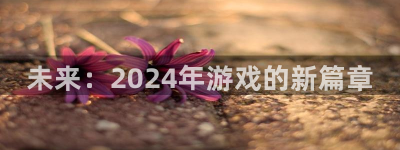 杏耀注册开户：未来：2024年游戏的新篇章