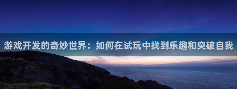杏耀官网登录注册不了怎么回事：游戏开发的奇妙世界：如何在试玩中找到乐趣和突破自我