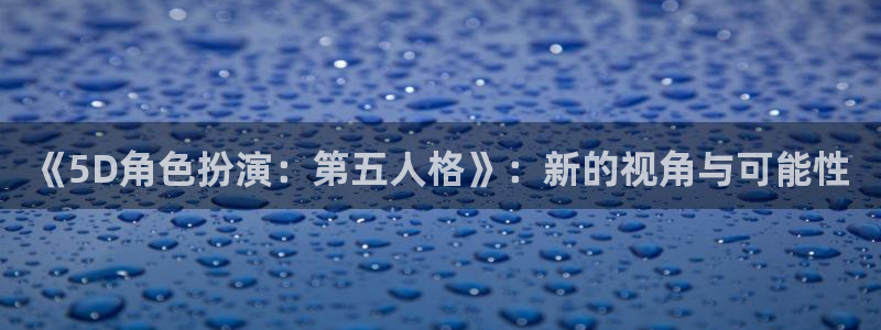 广东杏耀电商bruno：《5D角色扮演：第五人格》：新的视角与可能性