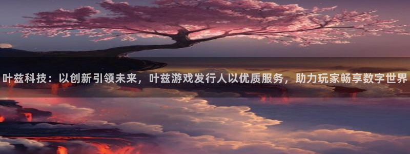 杏耀子代表什么意思：叶兹科技：以创新引领未来，叶兹游戏发行人以优质服务，助力玩家畅享数字世界