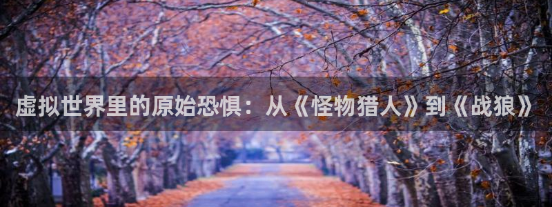 杏耀官网登录注册不了：虚拟世界里的原始恐惧：从《怪物猎人》到《战狼》